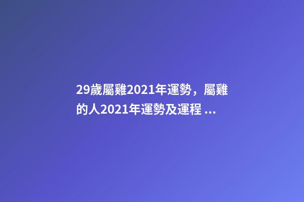 29歲屬雞2021年運勢，屬雞的人2021年運勢及運程 生肖雞29歲過后命數已定-第1張-觀點-玄機派